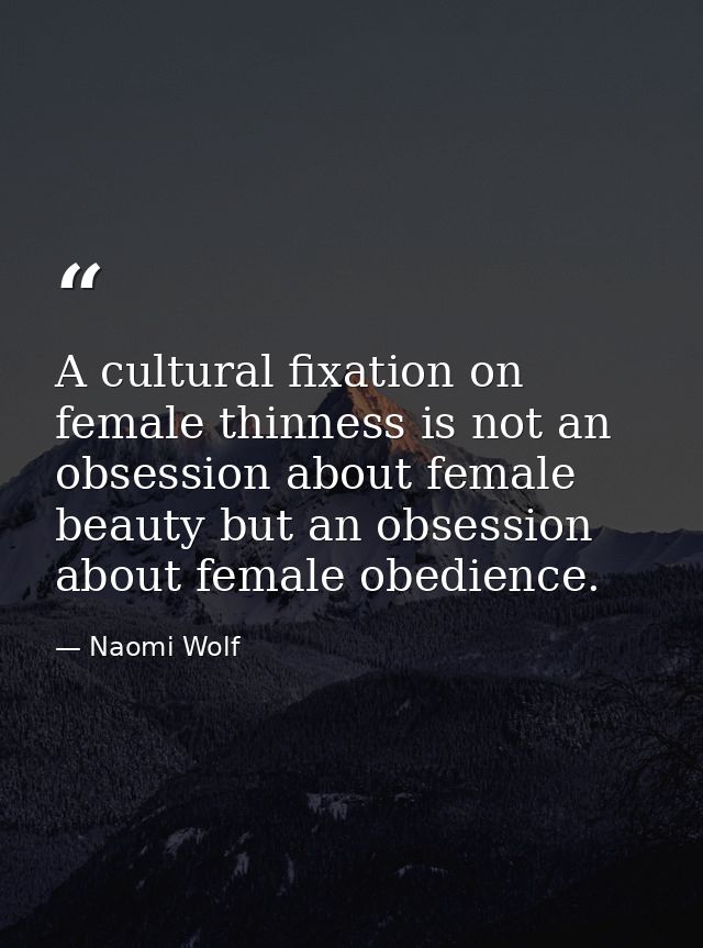 A cultural fixation on female thinness is not an obsession about female beauty but an obsession about female obedience. — Naomi Wolf