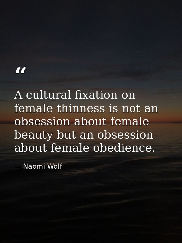 A cultural fixation on female thinness is not an obsession about female beauty but an obsession about female obedience. — Naomi Wolf