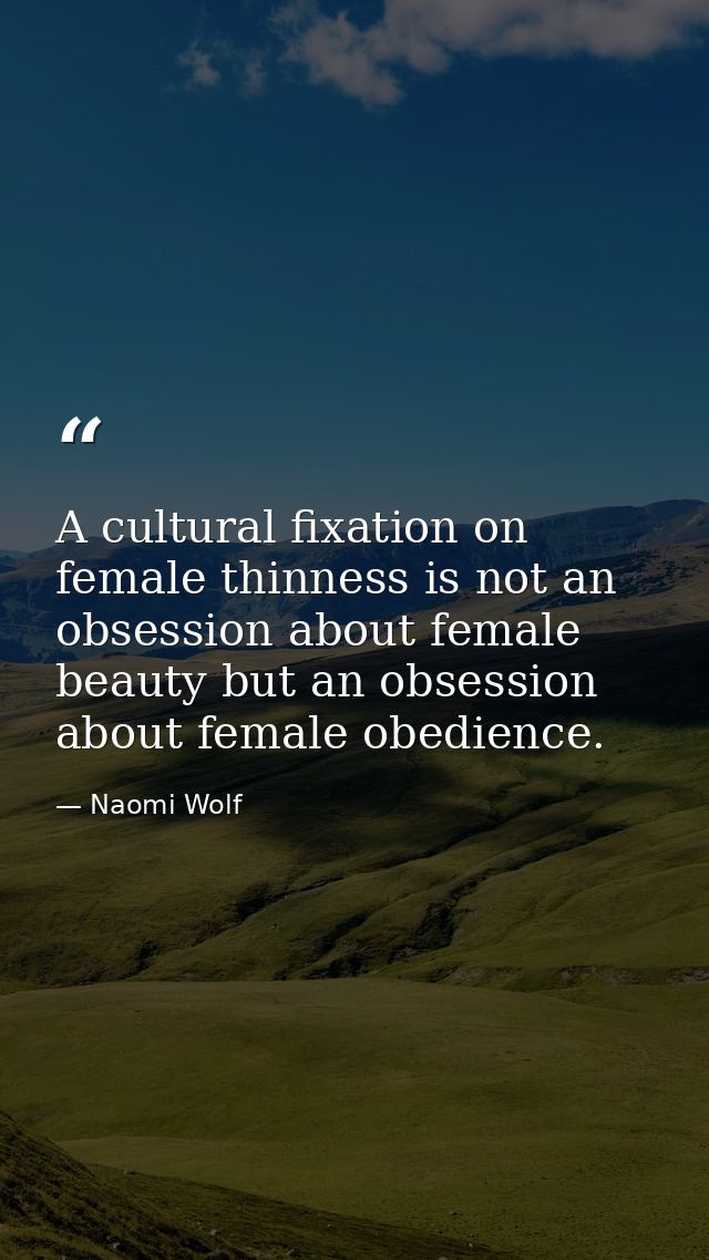 A cultural fixation on female thinness is not an obsession about female beauty but an obsession about female obedience. — Naomi Wolf