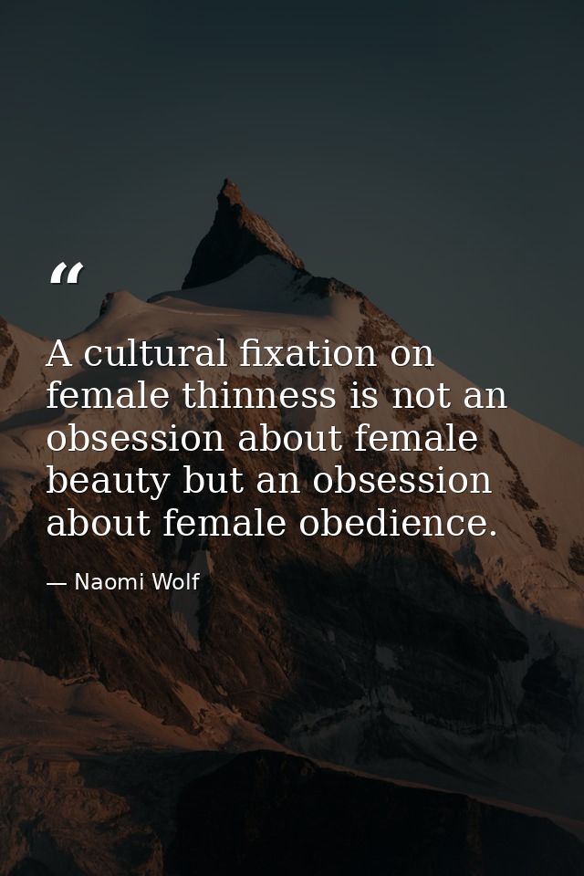 A cultural fixation on female thinness is not an obsession about female beauty but an obsession about female obedience. — Naomi Wolf