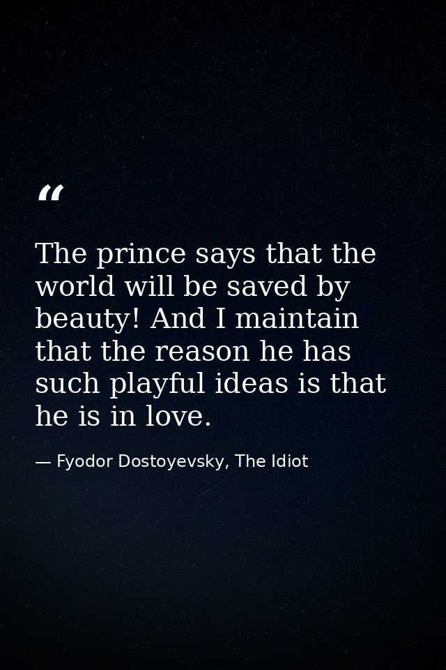 The prince says that the world will be saved by beauty! And I maintain that the reason he has such playful ideas is that — Fyodor Dostoyevsky, The Idiot