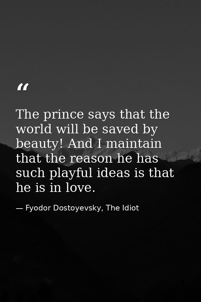 The prince says that the world will be saved by beauty! And I maintain that the reason he has such playful ideas is that — Fyodor Dostoyevsky, The Idiot