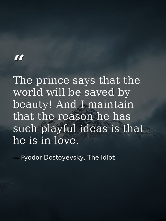 The prince says that the world will be saved by beauty! And I maintain that the reason he has such playful ideas is that — Fyodor Dostoyevsky, The Idiot