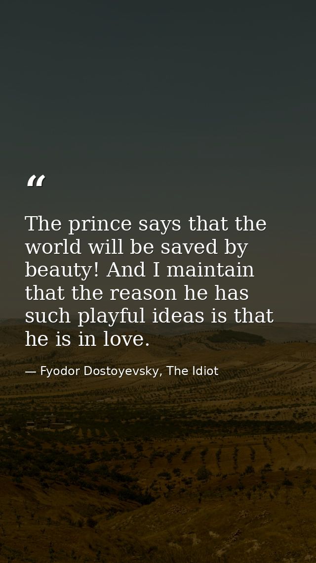 The prince says that the world will be saved by beauty! And I maintain that the reason he has such playful ideas is that — Fyodor Dostoyevsky, The Idiot