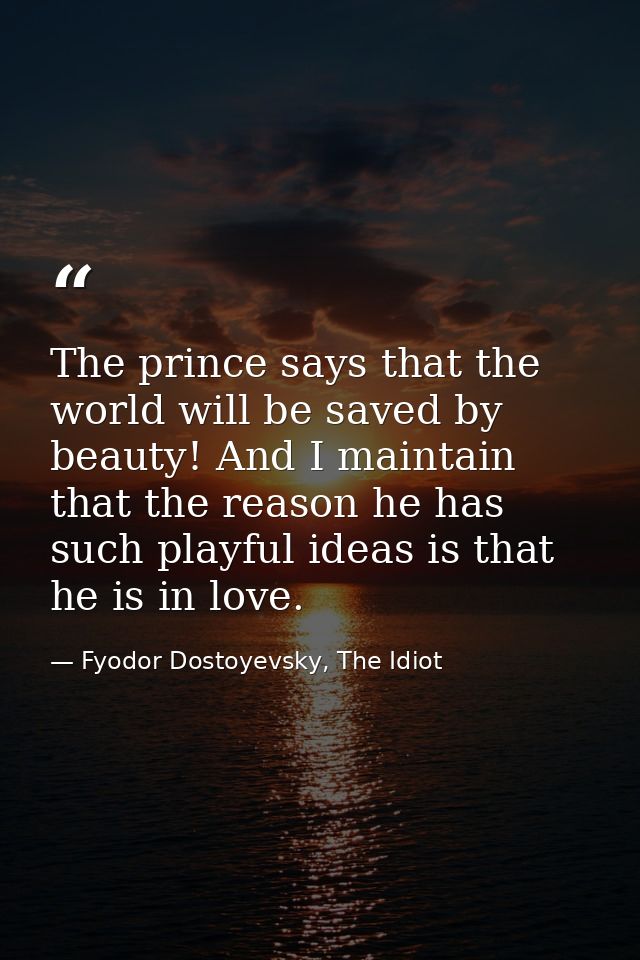 The prince says that the world will be saved by beauty! And I maintain that the reason he has such playful ideas is that — Fyodor Dostoyevsky, The Idiot