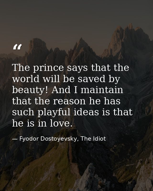 The prince says that the world will be saved by beauty! And I maintain that the reason he has such playful ideas is that — Fyodor Dostoyevsky, The Idiot