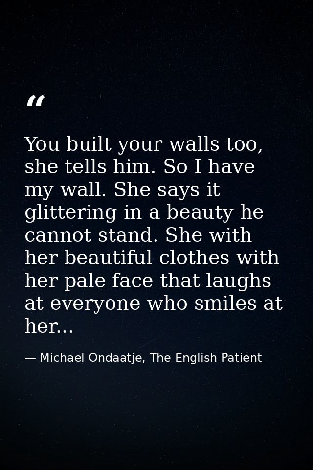 You built your walls too, she tells him. So I have my wall. She says it glittering in a beauty he cannot stand. She with — Michael Ondaatje, The English Patient