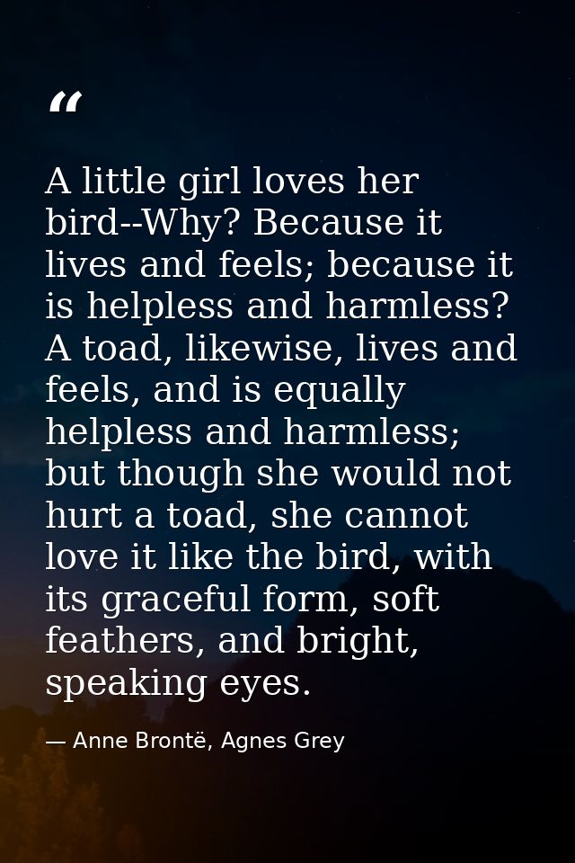 A little girl loves her bird--Why? Because it lives and feels; because it is helpless and harmless? A toad, likewise, li — Anne Brontë, Agnes Grey
