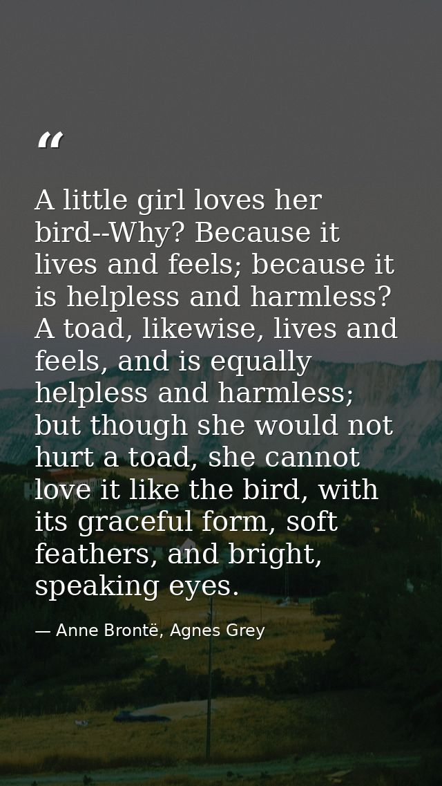 A little girl loves her bird--Why? Because it lives and feels; because it is helpless and harmless? A toad, likewise, li — Anne Brontë, Agnes Grey