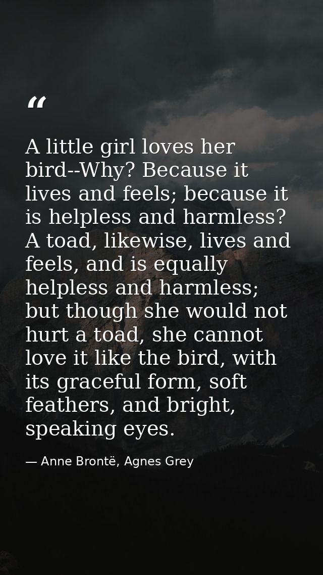 A little girl loves her bird--Why? Because it lives and feels; because it is helpless and harmless? A toad, likewise, li — Anne Brontë, Agnes Grey