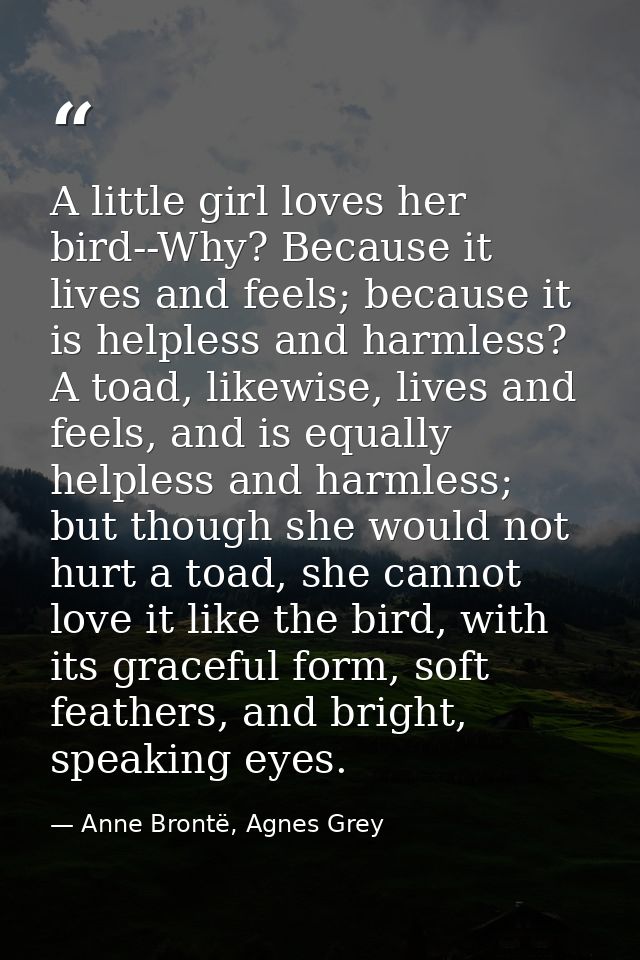 A little girl loves her bird--Why? Because it lives and feels; because it is helpless and harmless? A toad, likewise, li — Anne Brontë, Agnes Grey