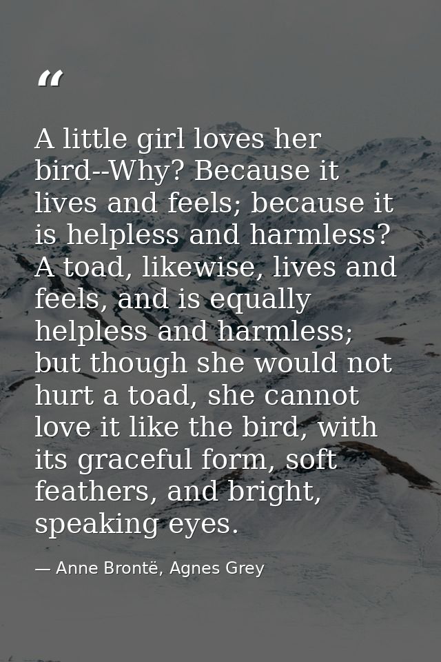A little girl loves her bird--Why? Because it lives and feels; because it is helpless and harmless? A toad, likewise, li — Anne Brontë, Agnes Grey