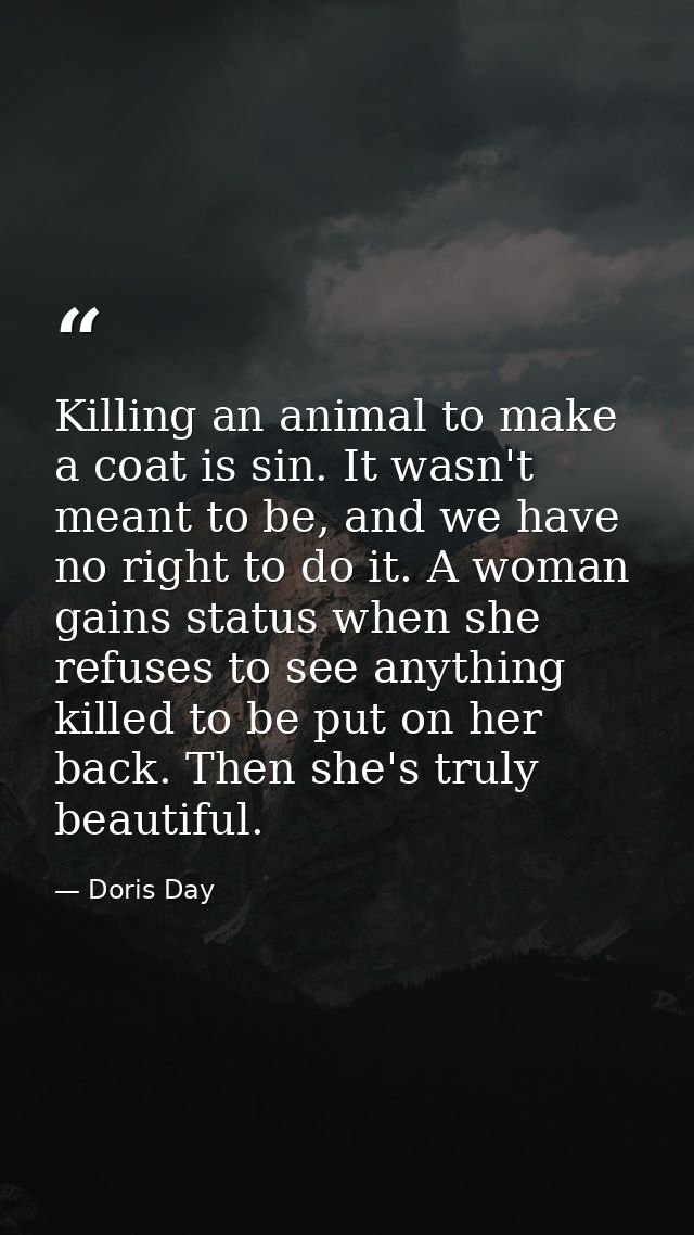 Killing an animal to make a coat is sin. It wasn't meant to be, and we have no right to do it. A woman gains status when — Doris Day