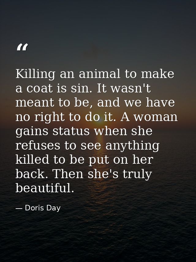 Killing an animal to make a coat is sin. It wasn't meant to be, and we have no right to do it. A woman gains status when — Doris Day