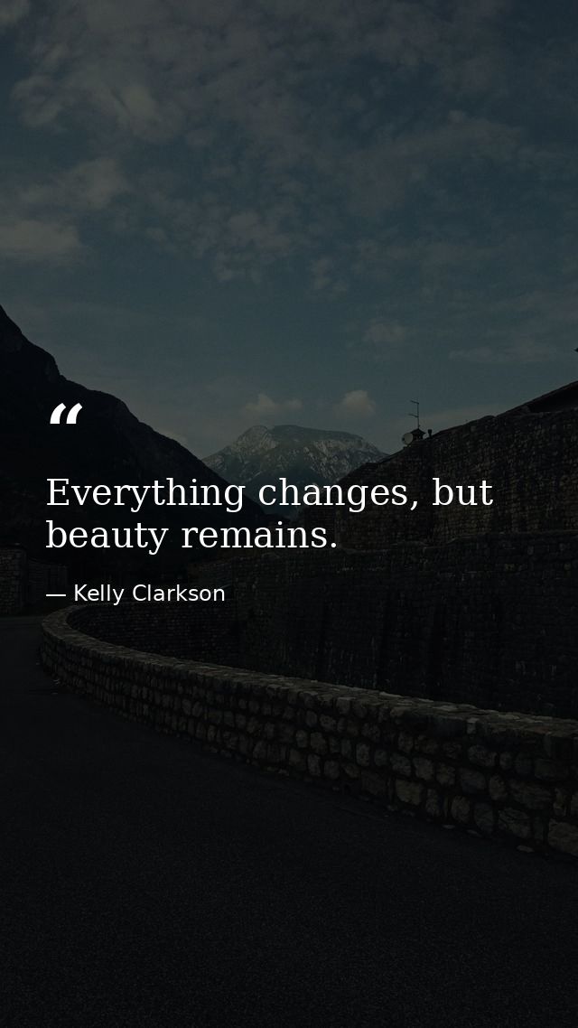 Everything changes, but beauty remains. — Kelly Clarkson
