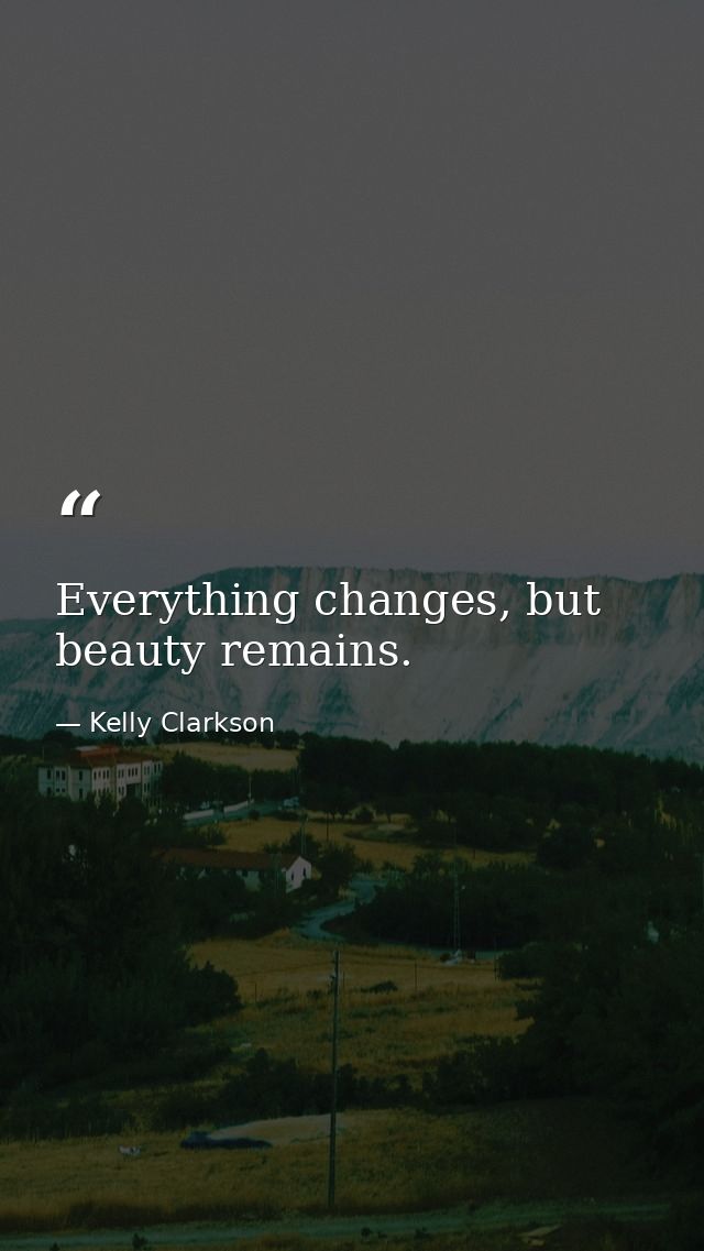 Everything changes, but beauty remains. — Kelly Clarkson