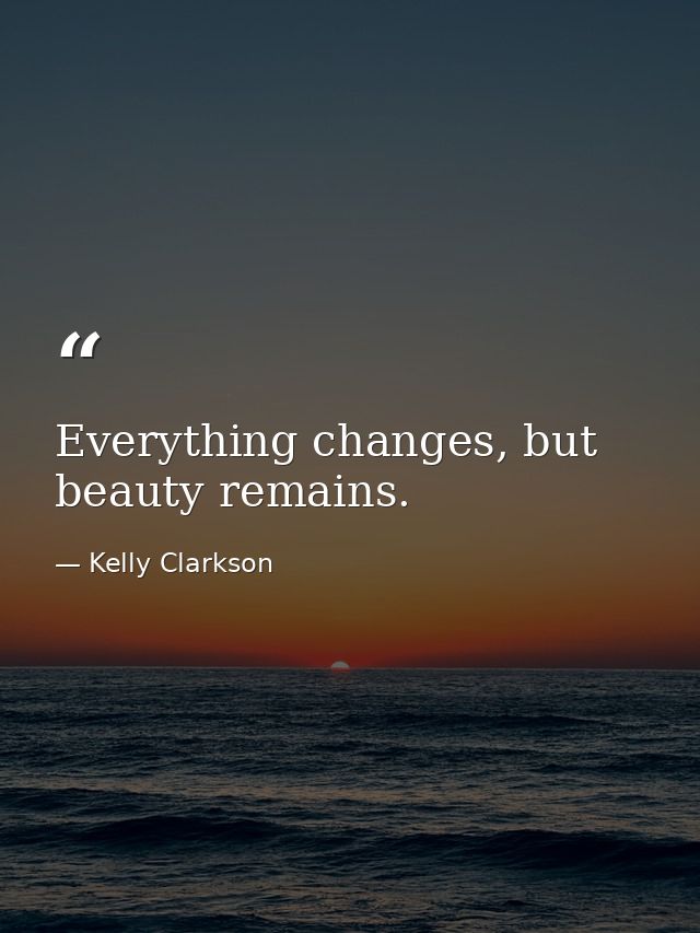 Everything changes, but beauty remains. — Kelly Clarkson