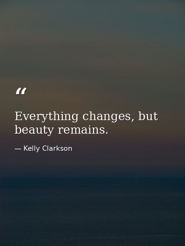 Everything changes, but beauty remains. — Kelly Clarkson