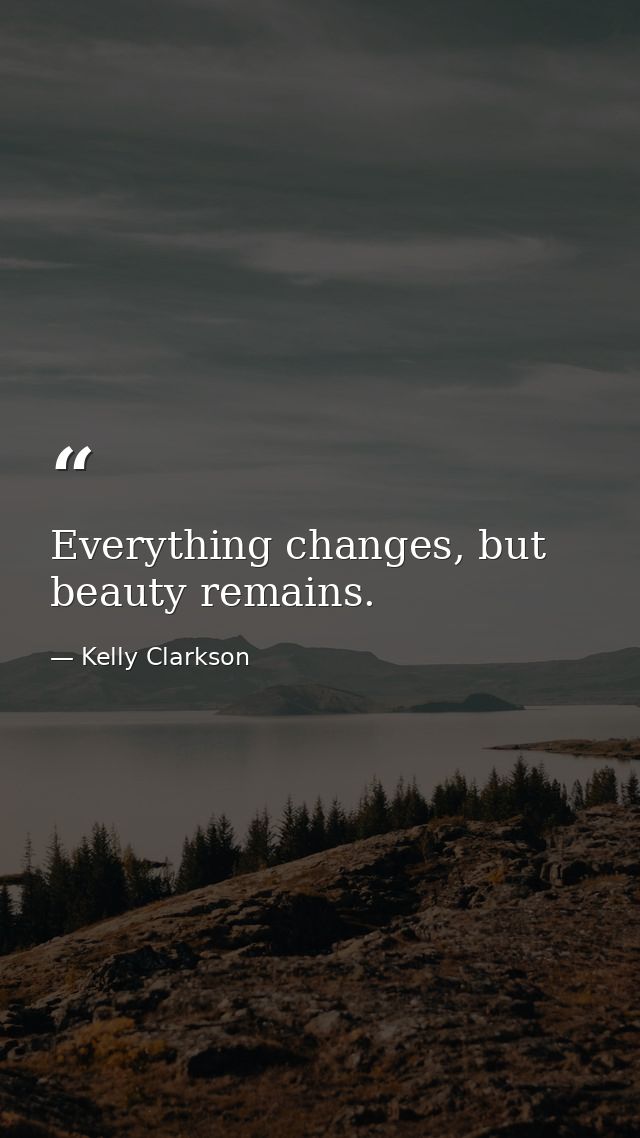 Everything changes, but beauty remains. — Kelly Clarkson