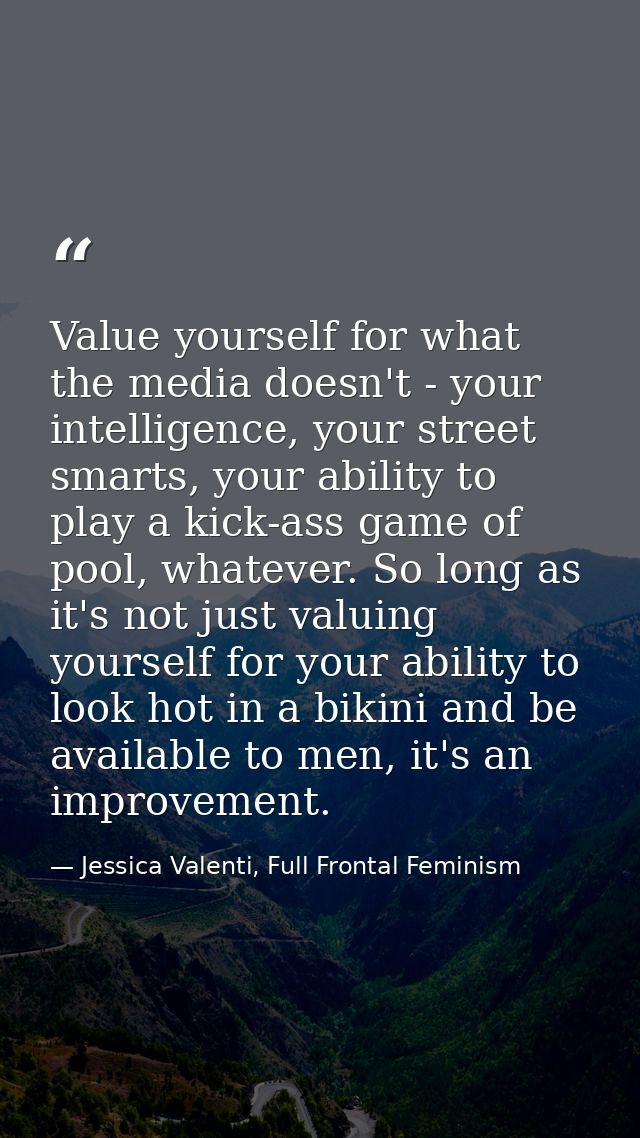 Value yourself for what the media doesn't - your intelligence, your street smarts, your ability to play a kick-ass game  — Jessica Valenti, Full Frontal Feminism