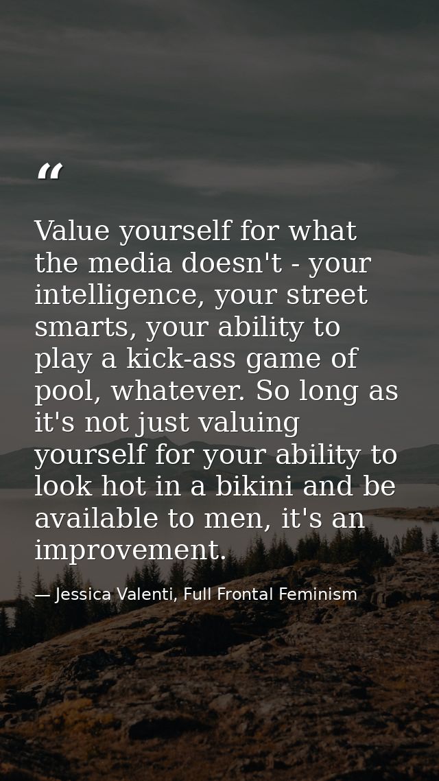 Value yourself for what the media doesn't - your intelligence, your street smarts, your ability to play a kick-ass game  — Jessica Valenti, Full Frontal Feminism