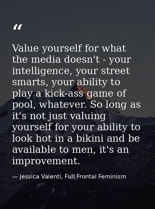 Value yourself for what the media doesn't - your intelligence, your street smarts, your ability to play a kick-ass game  — Jessica Valenti, Full Frontal Feminism