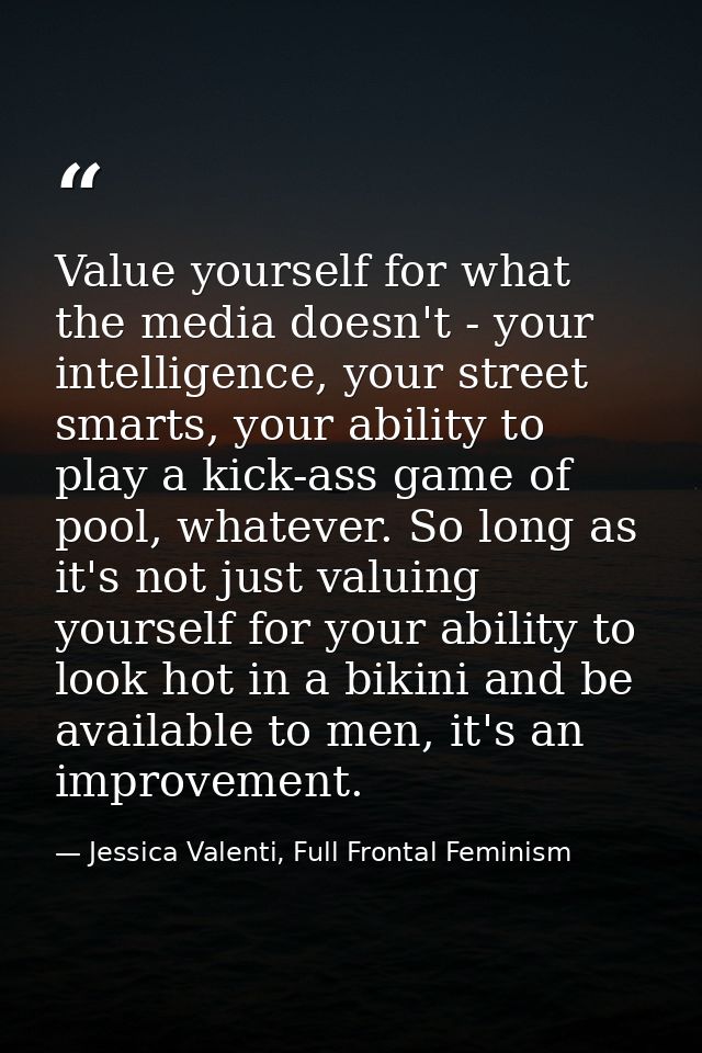 Value yourself for what the media doesn't - your intelligence, your street smarts, your ability to play a kick-ass game  — Jessica Valenti, Full Frontal Feminism
