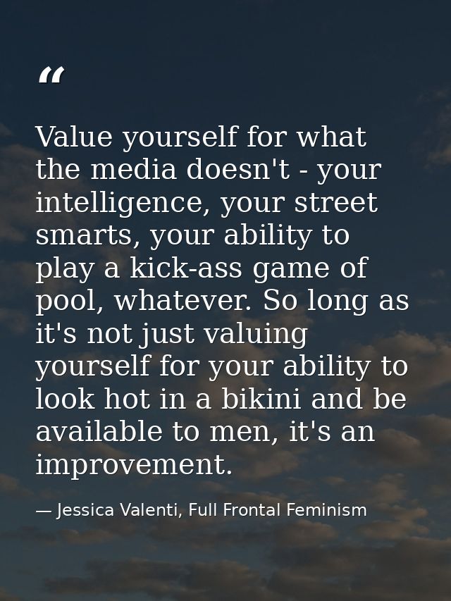 Value yourself for what the media doesn't - your intelligence, your street smarts, your ability to play a kick-ass game  — Jessica Valenti, Full Frontal Feminism