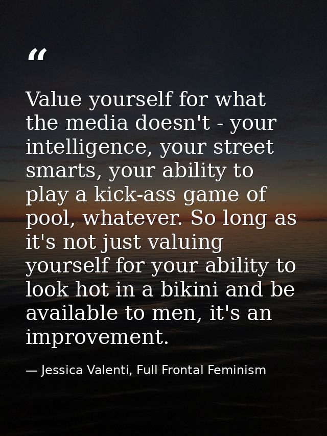 Value yourself for what the media doesn't - your intelligence, your street smarts, your ability to play a kick-ass game  — Jessica Valenti, Full Frontal Feminism