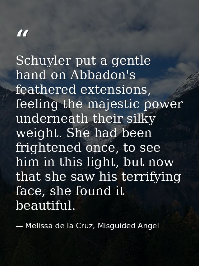 Schuyler put a gentle hand on Abbadon's feathered extensions, feeling the majestic power underneath their silky weight.  — Melissa de la Cruz, Misguided Angel