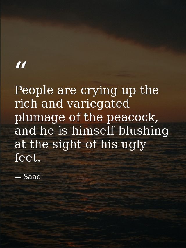People are crying up the rich and variegated plumage of the peacock, and he is himself blushing at the sight of his ugly — Saadi