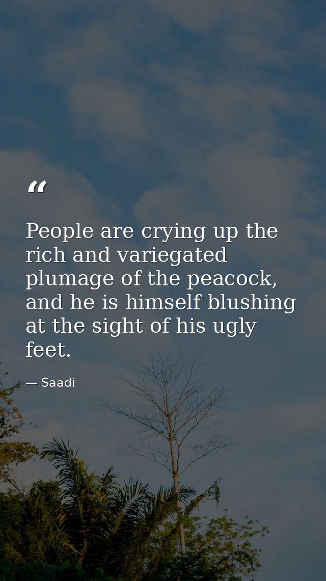 People are crying up the rich and variegated plumage of the peacock, and he is himself blushing at the sight of his ugly — Saadi