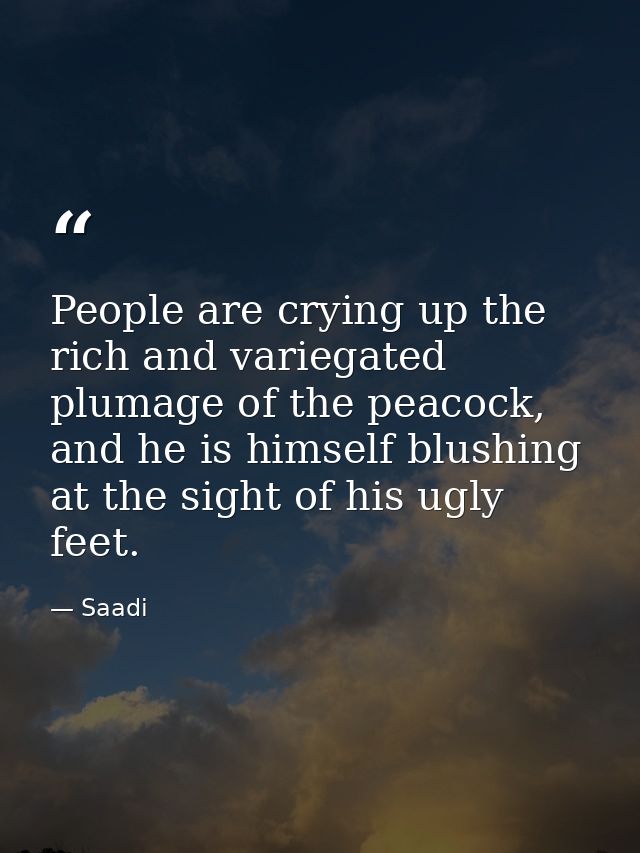 People are crying up the rich and variegated plumage of the peacock, and he is himself blushing at the sight of his ugly — Saadi
