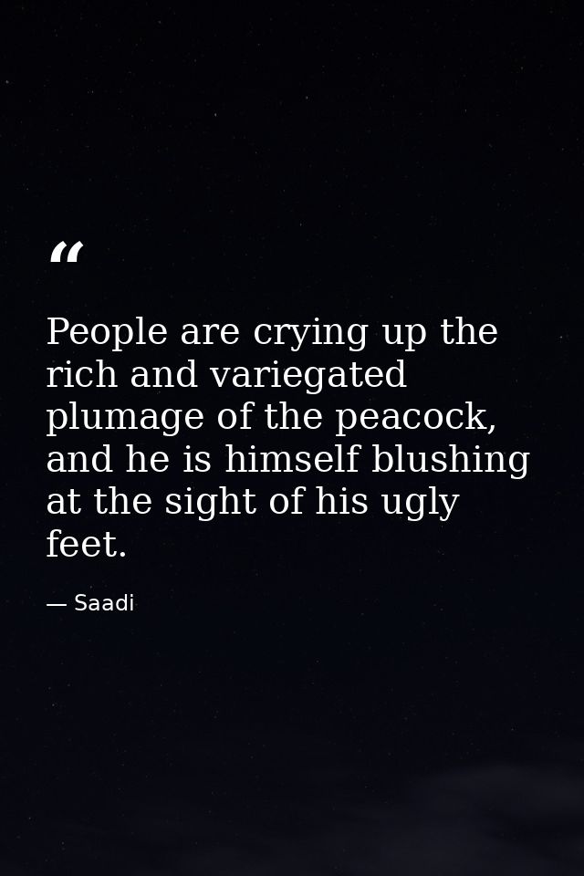People are crying up the rich and variegated plumage of the peacock, and he is himself blushing at the sight of his ugly — Saadi