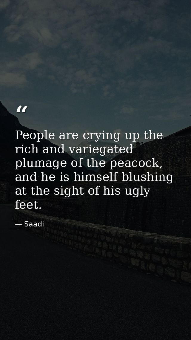 People are crying up the rich and variegated plumage of the peacock, and he is himself blushing at the sight of his ugly — Saadi