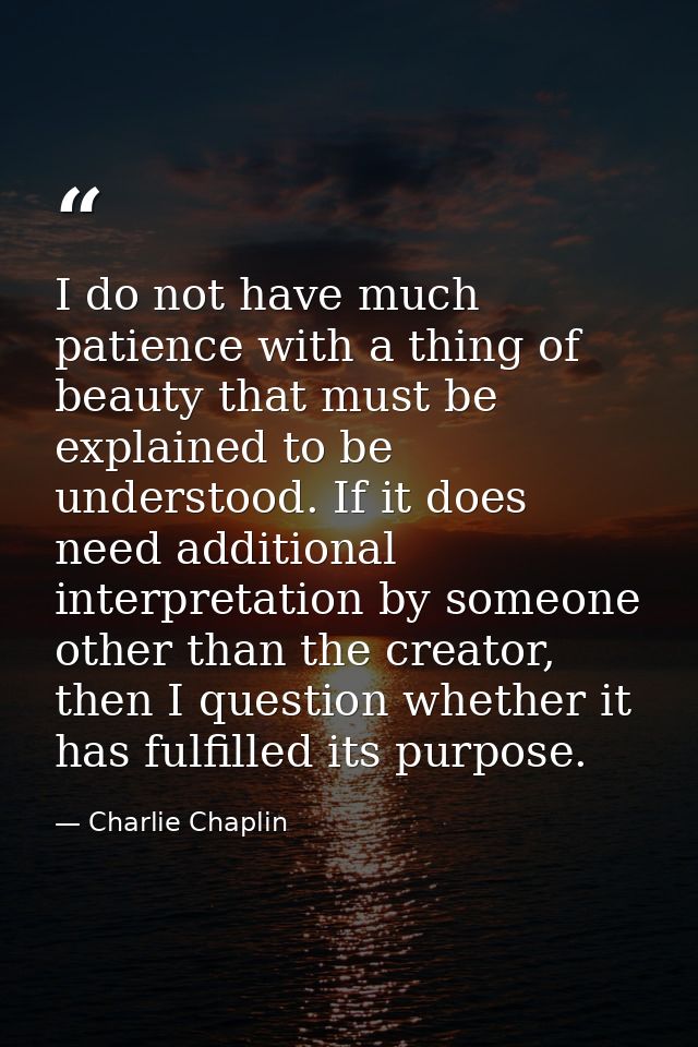 I do not have much patience with a thing of beauty that must be explained to be understood. If it does need additional i — Charlie Chaplin