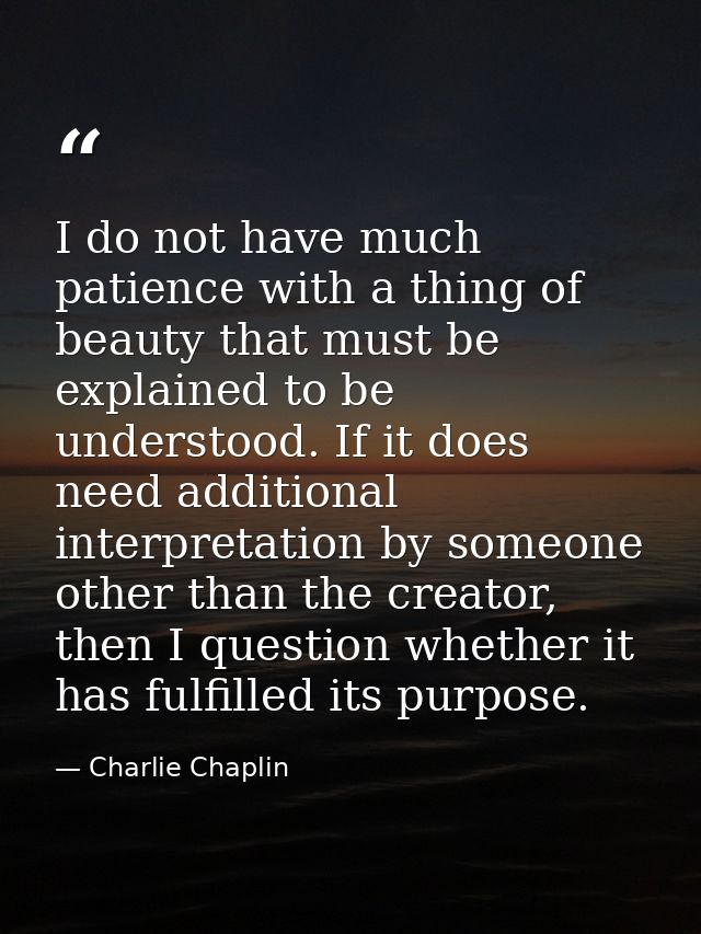 I do not have much patience with a thing of beauty that must be explained to be understood. If it does need additional i — Charlie Chaplin