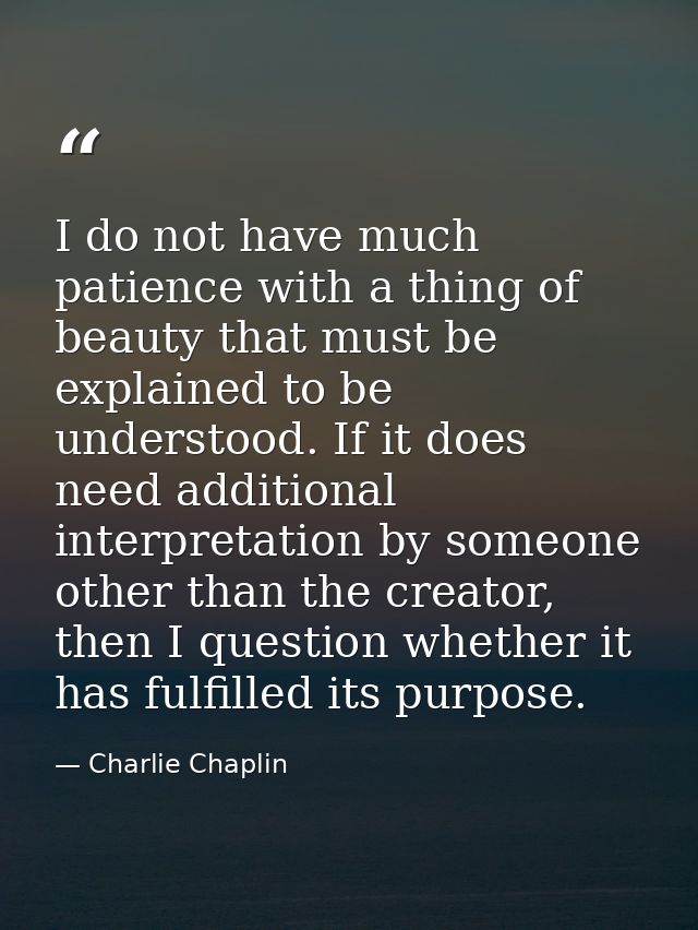 I do not have much patience with a thing of beauty that must be explained to be understood. If it does need additional i — Charlie Chaplin