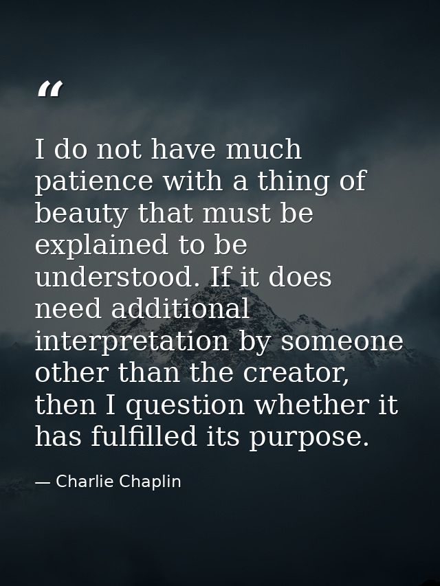 I do not have much patience with a thing of beauty that must be explained to be understood. If it does need additional i — Charlie Chaplin