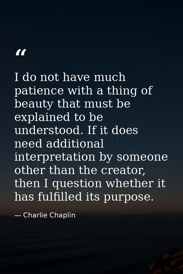 I do not have much patience with a thing of beauty that must be explained to be understood. If it does need additional i — Charlie Chaplin