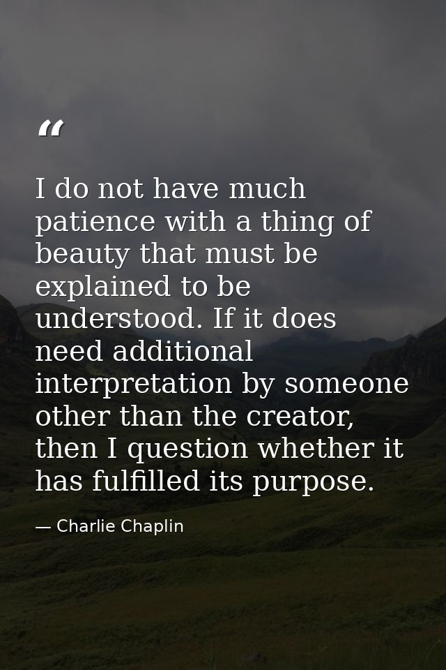 I do not have much patience with a thing of beauty that must be explained to be understood. If it does need additional i — Charlie Chaplin