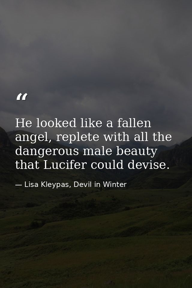 He looked like a fallen angel, replete with all the dangerous male beauty that Lucifer could devise. — Lisa Kleypas, Devil in Winter