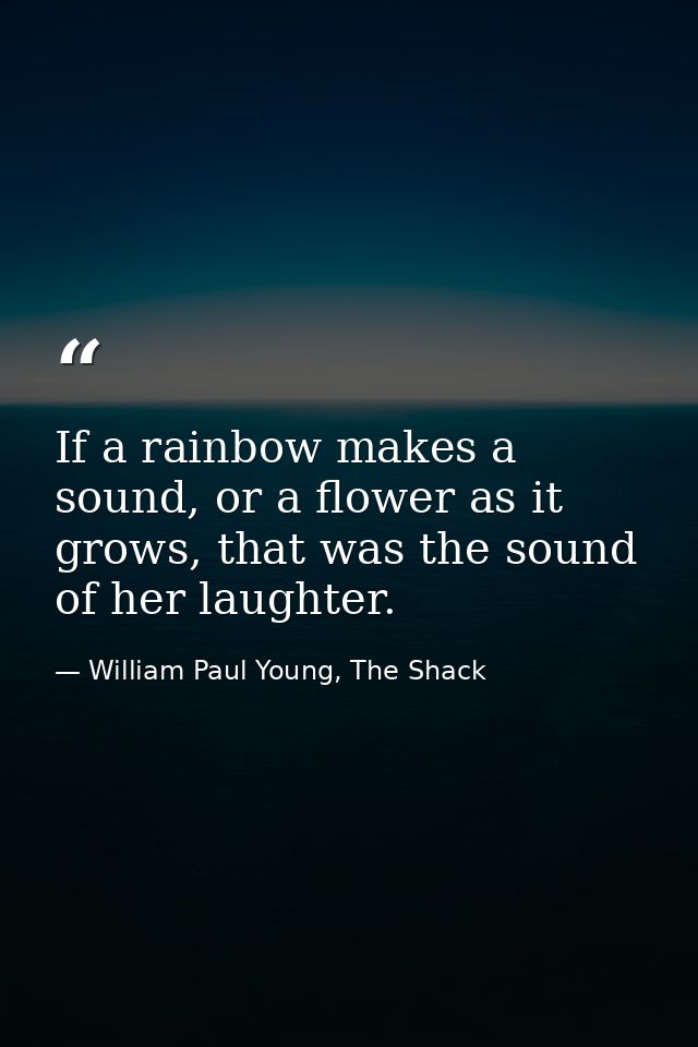 If a rainbow makes a sound, or a flower as it grows, that was the sound of her laughter. — William Paul Young, The Shack