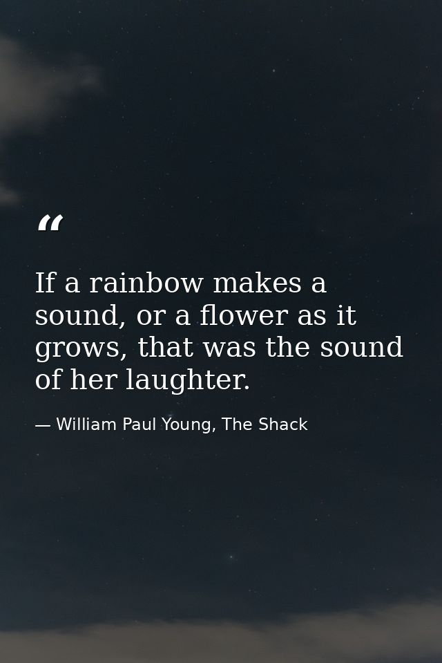If a rainbow makes a sound, or a flower as it grows, that was the sound of her laughter. — William Paul Young, The Shack