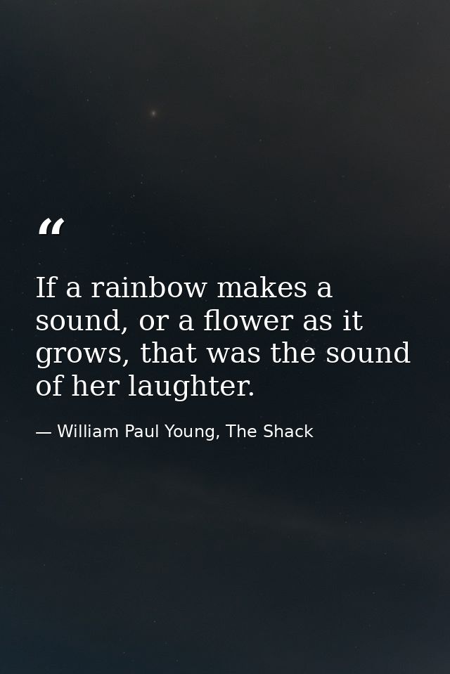 If a rainbow makes a sound, or a flower as it grows, that was the sound of her laughter. — William Paul Young, The Shack