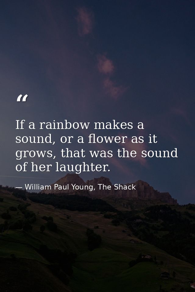 If a rainbow makes a sound, or a flower as it grows, that was the sound of her laughter. — William Paul Young, The Shack