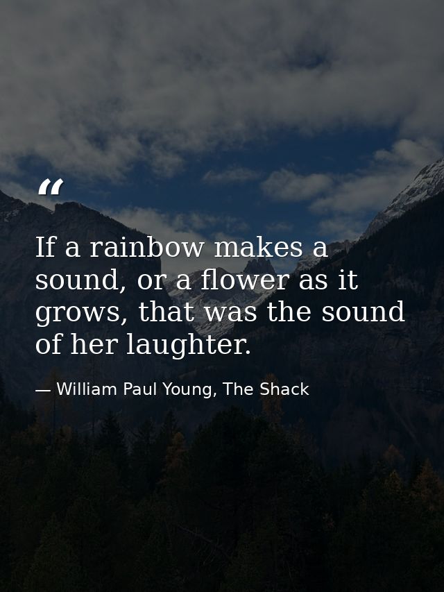 If a rainbow makes a sound, or a flower as it grows, that was the sound of her laughter. — William Paul Young, The Shack