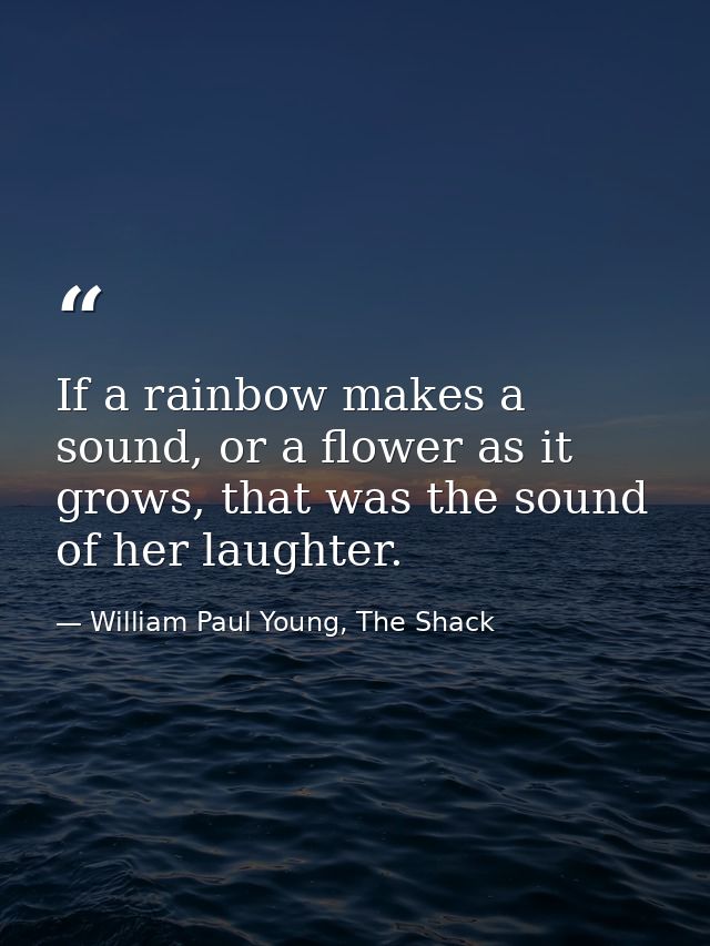 If a rainbow makes a sound, or a flower as it grows, that was the sound of her laughter. — William Paul Young, The Shack