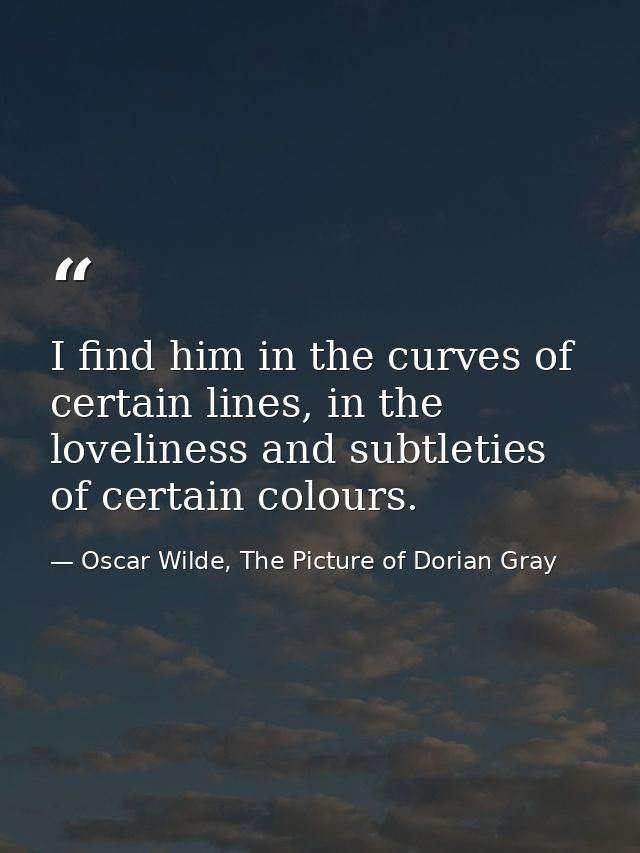 I find him in the curves of certain lines, in the loveliness and subtleties of certain colours. — Oscar Wilde, The Picture of Dorian Gray