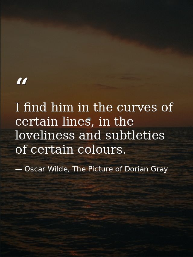 I find him in the curves of certain lines, in the loveliness and subtleties of certain colours. — Oscar Wilde, The Picture of Dorian Gray